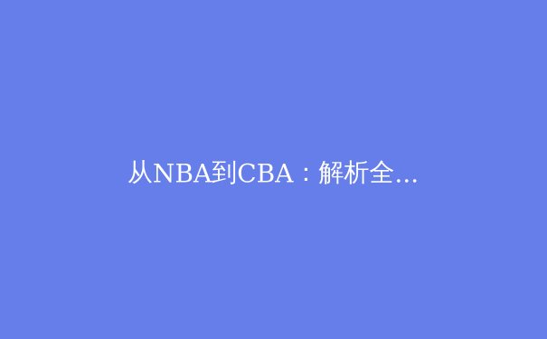 从NBA到CBA：解析全球化背景下中国篮球的文化融合与竞技突围 - 3