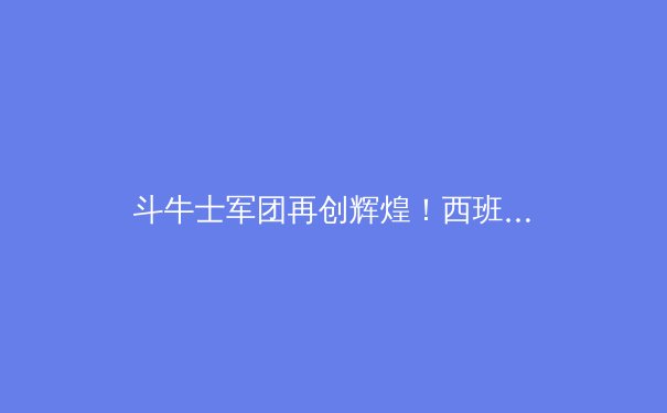 斗牛士军团再创辉煌！西班牙2-1力克英格兰夺得欧洲杯冠军 - 4