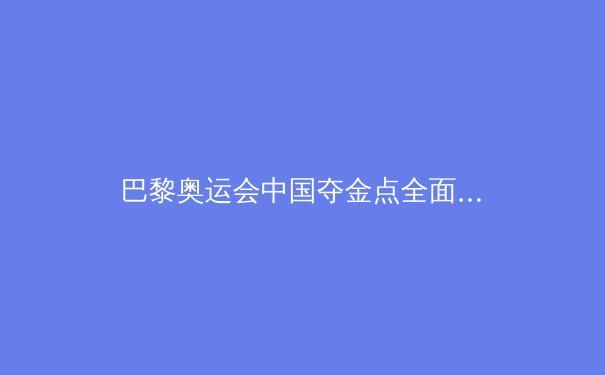 巴黎奥运会中国夺金点全面解析：哪些项目有望冲击金牌？ - 3
