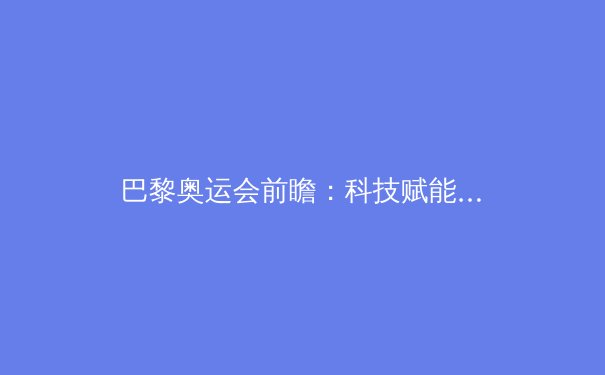 巴黎奥运会前瞻：科技赋能下的运动员训练革命与竞技格局演变
