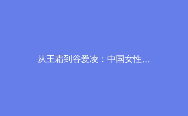 从王霜到谷爱凌：中国女性运动员如何重塑亚洲体育话语权 - 4