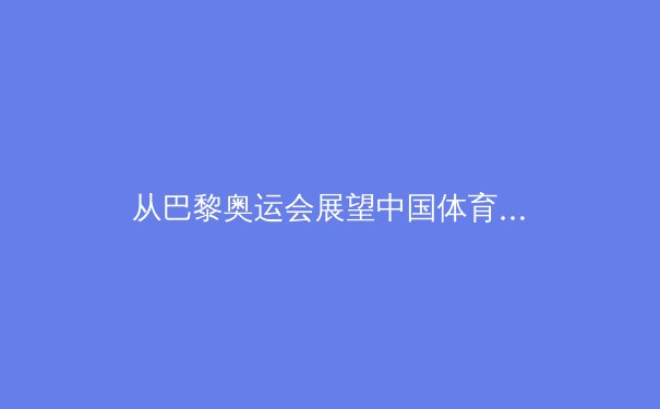 从巴黎奥运会展望中国体育新格局：荣耀、挑战与全民健身新浪潮 - 3