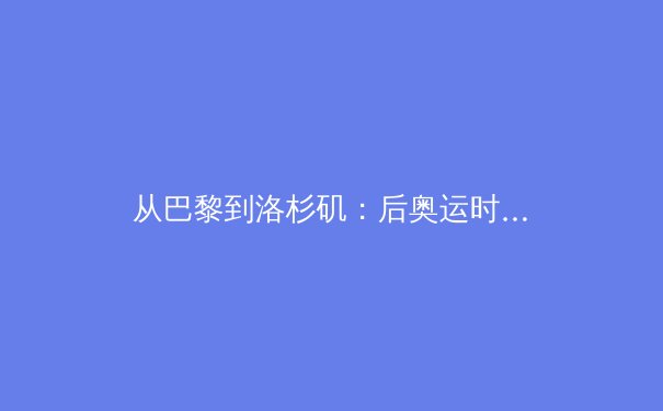 从巴黎到洛杉矶：后奥运时代中国体育产业的价值重构与全民健康战略转型 - 3