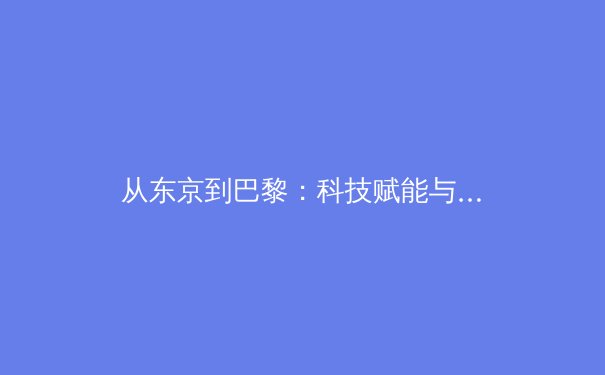 从东京到巴黎：科技赋能与人文精神如何重塑现代奥林匹克之路