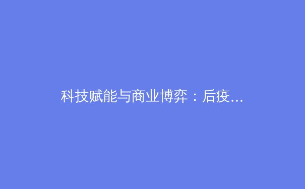 科技赋能与商业博弈：后疫情时代职业体育发展的双重变奏 - 4