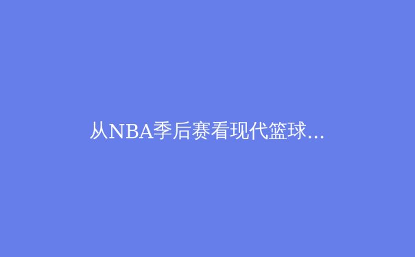 从NBA季后赛看现代篮球的战术演变：空间、节奏与位置模糊化的革命 - 3